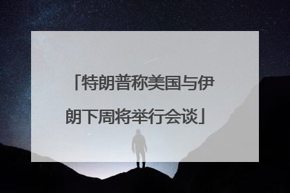 特朗普称美国与伊朗下周将举行会谈