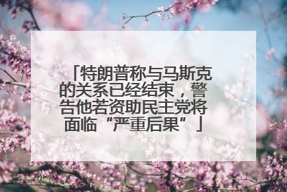 特朗普称与马斯克的关系已经结束，警告他若资助民主党将面临“严重后果”