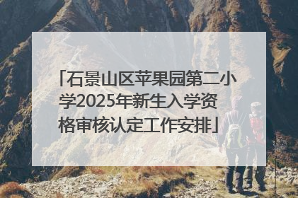 石景山区苹果园第二小学2025年新生入学资格审核认定工作安排