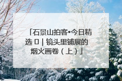 石景山拍客•今日精选 ㉓｜镜头里铺展的烟火画卷（上）