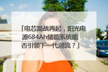 电芯混战再起，阳光电源684Ah储能系统能否引领下一代潮流？