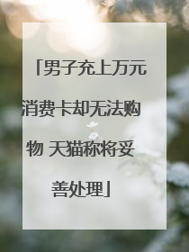 男子充上万元消费卡却无法购物 天猫称将妥善处理