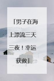 男子在海上漂流三天三夜！幸运获救