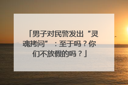 男子对民警发出“灵魂拷问”：至于吗？你们不放假的吗？