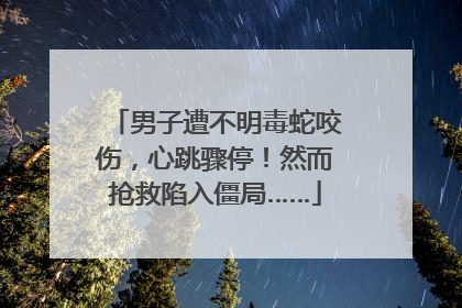 男子遭不明毒蛇咬伤，心跳骤停！然而抢救陷入僵局……