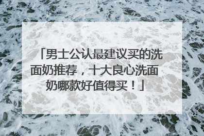 男士公认最建议买的洗面奶推荐，十大良心洗面奶哪款好值得买！