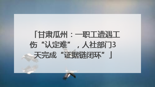 甘肃瓜州：一职工遭遇工伤“认定难”，人社部门3天完成“证据链闭环”