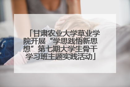甘肃农业大学草业学院开展“学思践悟新思想”第七期大学生骨干学习班主题实践活动