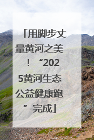 用脚步丈量黄河之美！“2025黄河生态公益健康跑”完成
