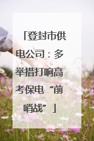 登封市供电公司：多举措打响高考保电“前哨战”