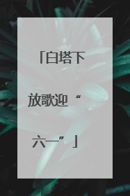 白塔下放歌迎“六一”