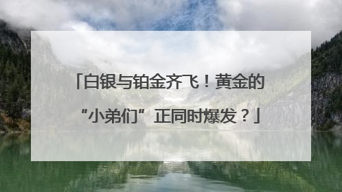 白银与铂金齐飞！黄金的“小弟们”正同时爆发？