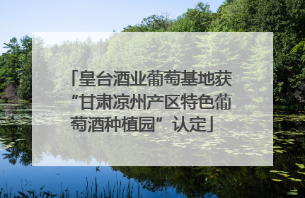 皇台酒业葡萄基地获“甘肃凉州产区特色葡萄酒种植园”认定