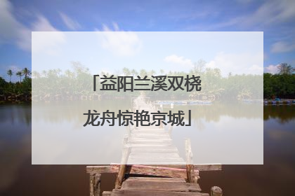 益阳兰溪双桡龙舟惊艳京城