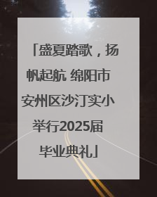 盛夏踏歌，扬帆起航 绵阳市安州区沙汀实小举行2025届毕业典礼