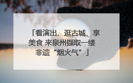 看演出、逛古城、享美食 来泉州撷取一缕非遗“烟火气”