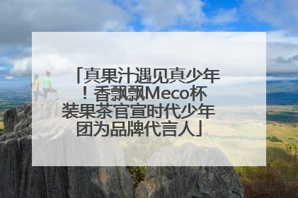 真果汁遇见真少年！香飘飘Meco杯装果茶官宣时代少年团为品牌代言人