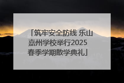 筑牢安全防线 乐山嘉州学校举行2025春季学期散学典礼