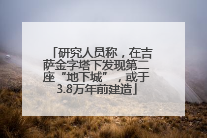 研究人员称，在吉萨金字塔下发现第二座“地下城”，或于3.8万年前建造