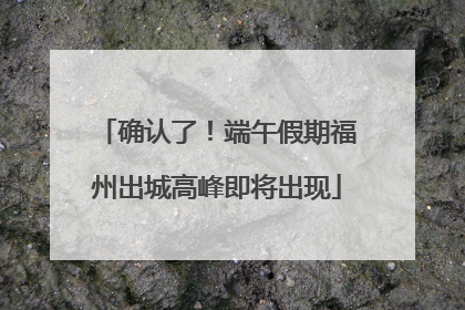确认了！端午假期福州出城高峰即将出现