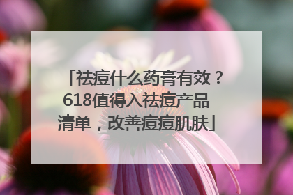 祛痘什么药膏有效？618值得入祛痘产品清单，改善痘痘肌肤