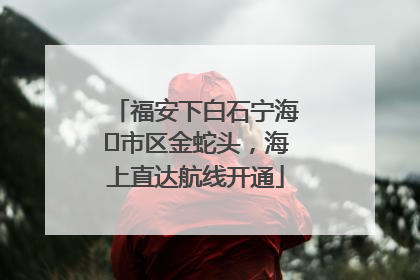 福安下白石宁海⇆市区金蛇头，海上直达航线开通