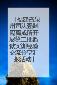 福建省泉州司法强制隔离戒所开展第二批监狱实训经验交流分享汇报活动