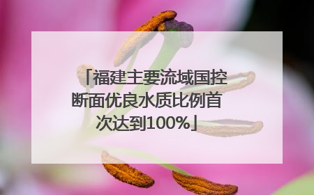 福建主要流域国控断面优良水质比例首次达到100%