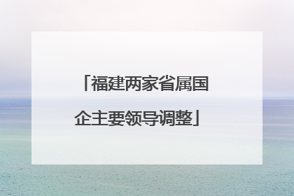 福建两家省属国企主要领导调整