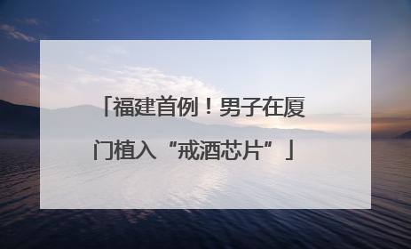 福建首例！男子在厦门植入“戒酒芯片”