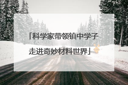 科学家带领镇中学子走进奇妙材料世界