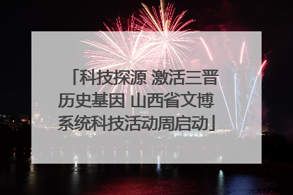 科技探源 激活三晋历史基因 山西省文博系统科技活动周启动