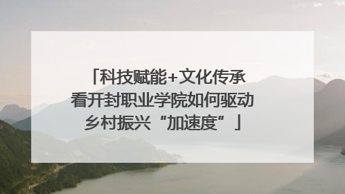 科技赋能+文化传承 看开封职业学院如何驱动乡村振兴“加速度”