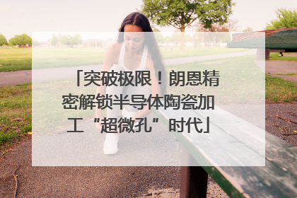 突破极限！朗恩精密解锁半导体陶瓷加工“超微孔”时代