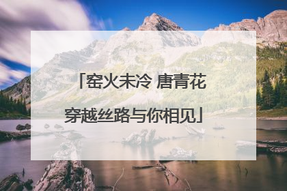窑火未冷 唐青花穿越丝路与你相见