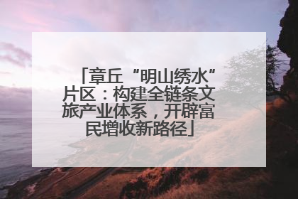 章丘“明山绣水”片区：构建全链条文旅产业体系，开辟富民增收新路径