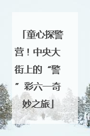 童心探警营！中央大街上的“警”彩六一奇妙之旅