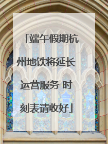 端午假期杭州地铁将延长运营服务 时刻表请收好