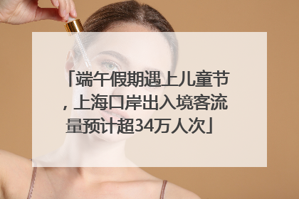 端午假期遇上儿童节，上海口岸出入境客流量预计超34万人次