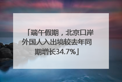 端午假期，北京口岸外国人入出境较去年同期增长34.7%