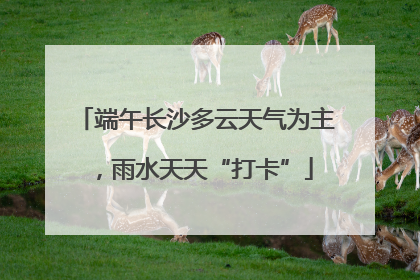端午长沙多云天气为主，雨水天天“打卡”
