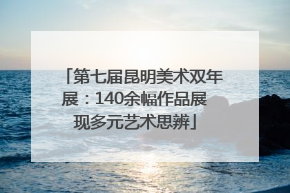 第七届昆明美术双年展：140余幅作品展现多元艺术思辨