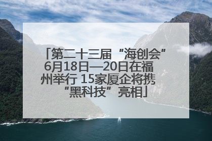 第二十三届“海创会”6月18日—20日在福州举行 15家厦企将携“黑科技”亮相