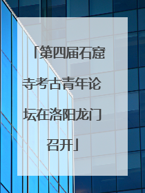 第四届石窟寺考古青年论坛在洛阳龙门召开