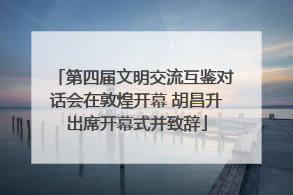 第四届文明交流互鉴对话会在敦煌开幕 胡昌升出席开幕式并致辞