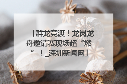 群龙竞渡！龙岗龙舟邀请赛现场超“燃”！_深圳新闻网
