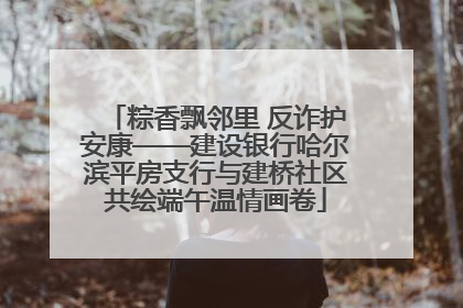 粽香飘邻里 反诈护安康——建设银行哈尔滨平房支行与建桥社区共绘端午温情画卷