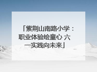 紫荆山南路小学：职业体验绘童心 六一实践向未来