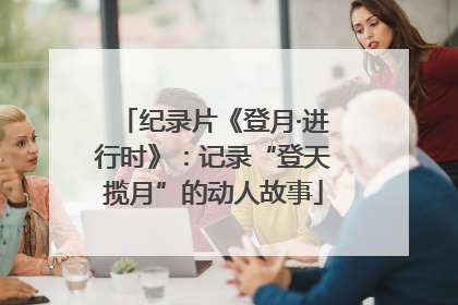 纪录片《登月·进行时》：记录“登天揽月”的动人故事