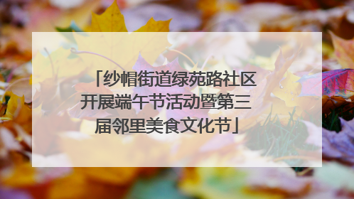 纱帽街道绿苑路社区开展端午节活动暨第三届邻里美食文化节
